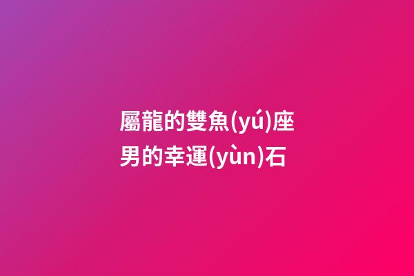 屬龍的雙魚(yú)座男的幸運(yùn)石-第1張-星座運(yùn)勢(shì)-玄機(jī)派