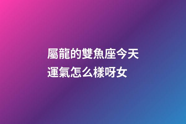 屬龍的雙魚座今天運氣怎么樣呀女-第1張-星座運勢-玄機派