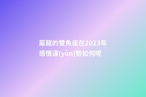 屬龍的雙魚座在2023年感情運(yùn)勢如何呢-第1張-星座運(yùn)勢-玄機(jī)派