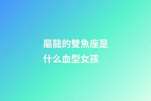 屬龍的雙魚座是什么血型女孩-第1張-星座運勢-玄機派
