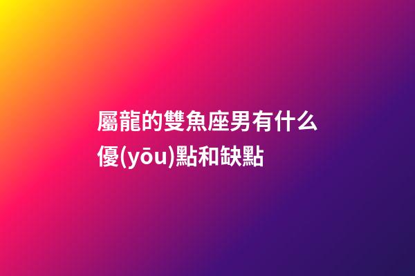 屬龍的雙魚座男有什么優(yōu)點和缺點