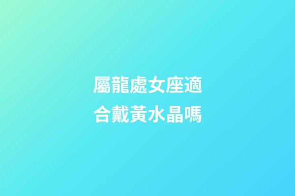 屬龍處女座適合戴黃水晶嗎-第1張-星座運勢-玄機派