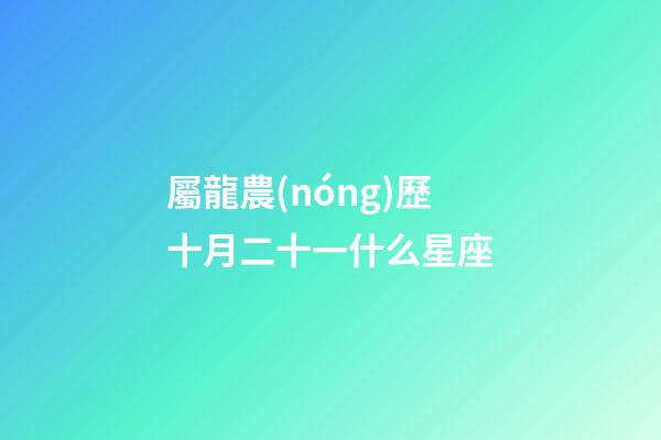 屬龍農(nóng)歷十月二十一什么星座-第1張-星座運(yùn)勢(shì)-玄機(jī)派
