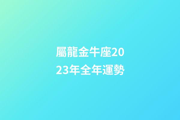 屬龍金牛座2023年全年運勢-第1張-星座運勢-玄機派