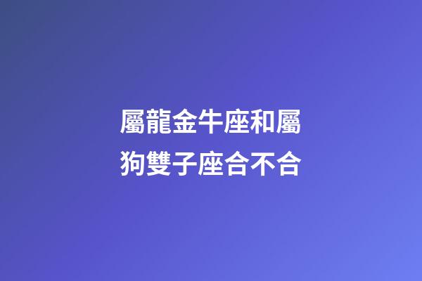 屬龍金牛座和屬狗雙子座合不合-第1張-星座運(yùn)勢(shì)-玄機(jī)派