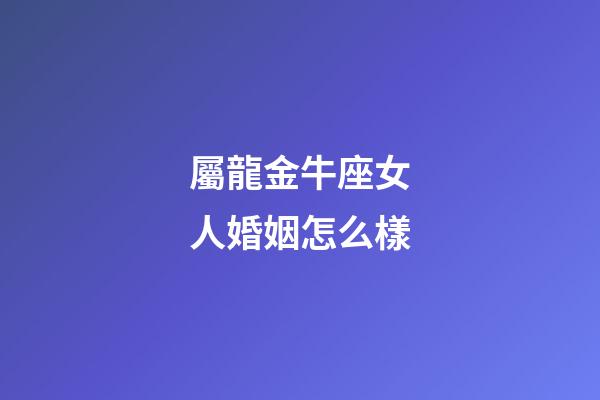 屬龍金牛座女人婚姻怎么樣-第1張-星座運(yùn)勢-玄機(jī)派