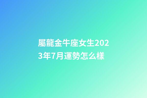 屬龍金牛座女生2023年7月運勢怎么樣-第1張-星座運勢-玄機派