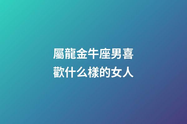 屬龍金牛座男喜歡什么樣的女人-第1張-星座運(yùn)勢(shì)-玄機(jī)派