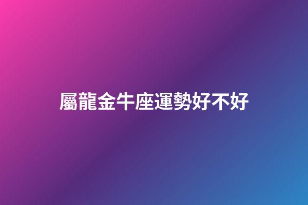 屬龍金牛座運勢好不好-第1張-星座運勢-玄機派