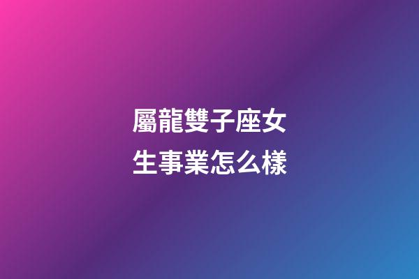 屬龍雙子座女生事業怎么樣-第1張-星座運勢-玄機派