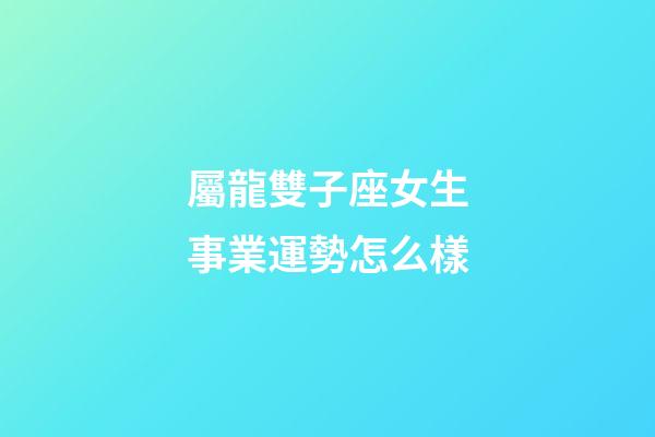 屬龍雙子座女生事業運勢怎么樣-第1張-星座運勢-玄機派