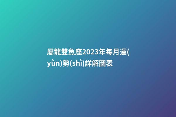 屬龍雙魚座2023年每月運(yùn)勢(shì)詳解圖表