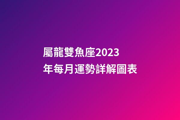 屬龍雙魚座2023年每月運勢詳解圖表