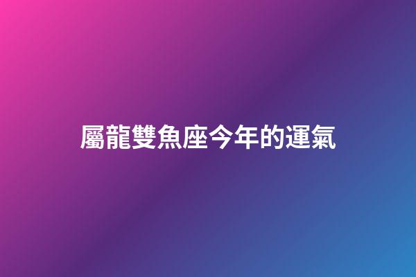屬龍雙魚座今年的運氣-第1張-星座運勢-玄機派