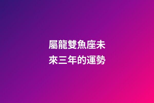屬龍雙魚座未來三年的運勢-第1張-星座運勢-玄機派