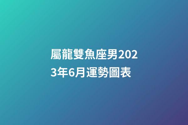 屬龍雙魚座男2023年6月運勢圖表-第1張-星座運勢-玄機派