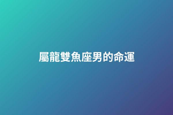 屬龍雙魚座男的命運-第1張-星座運勢-玄機派