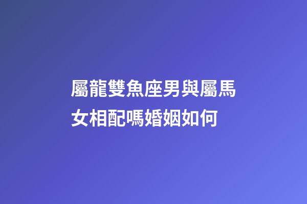 屬龍雙魚座男與屬馬女相配嗎婚姻如何-第1張-星座運(yùn)勢(shì)-玄機(jī)派