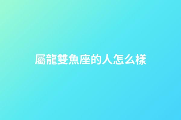 屬龍雙魚座的人怎么樣-第1張-星座運勢-玄機派