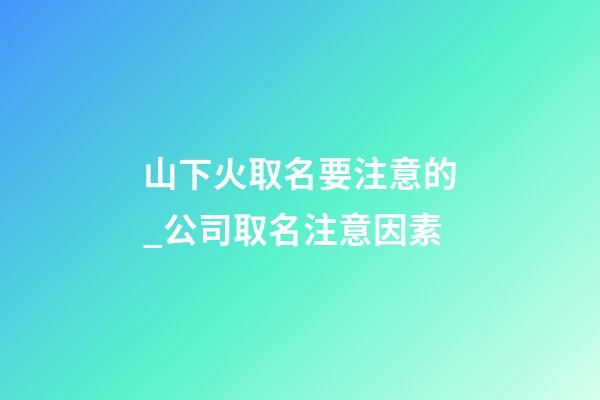 山下火取名要注意的_公司取名注意因素-第1張-公司起名-玄機派
