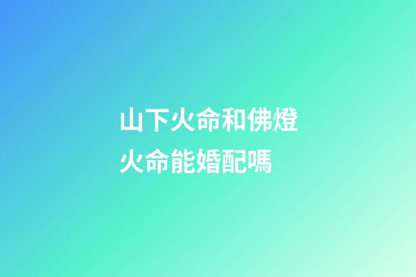 山下火命和佛燈火命能婚配嗎