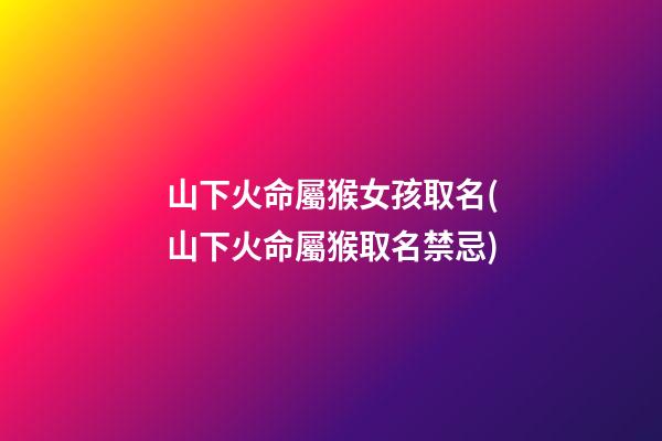 山下火命屬猴女孩取名(山下火命屬猴取名禁忌)