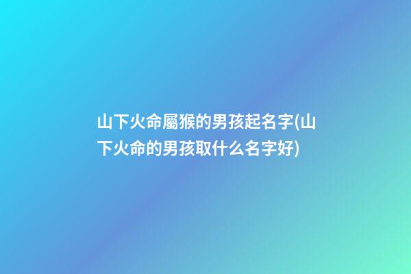 山下火命屬猴的男孩起名字(山下火命的男孩取什么名字好)