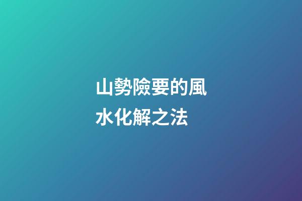 山勢險要的風水化解之法