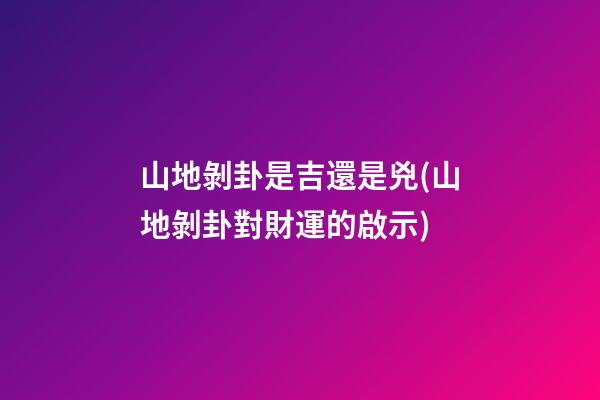 山地剝卦是吉還是兇(山地剝卦對財運的啟示)