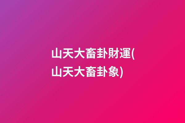 山天大畜卦財運(山天大畜卦象)