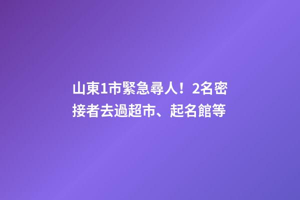 山東1市緊急尋人！2名密接者去過超市、起名館等-第1張-店鋪起名-玄機派