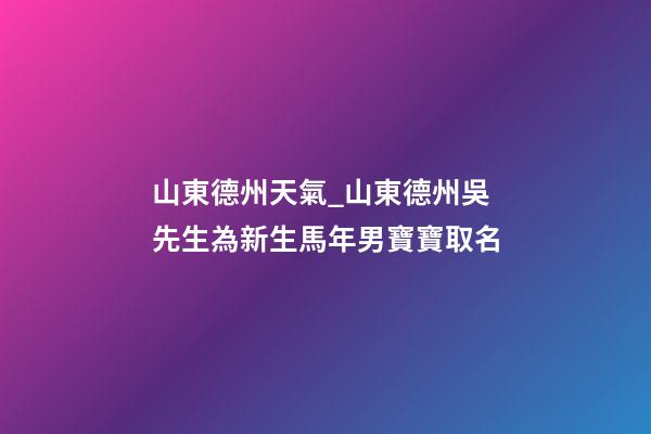 山東德州天氣_山東德州吳先生為新生馬年男寶寶取名-第1張-公司起名-玄機派