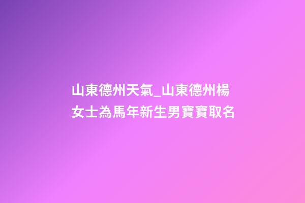 山東德州天氣_山東德州楊女士為馬年新生男寶寶取名-第1張-公司起名-玄機派