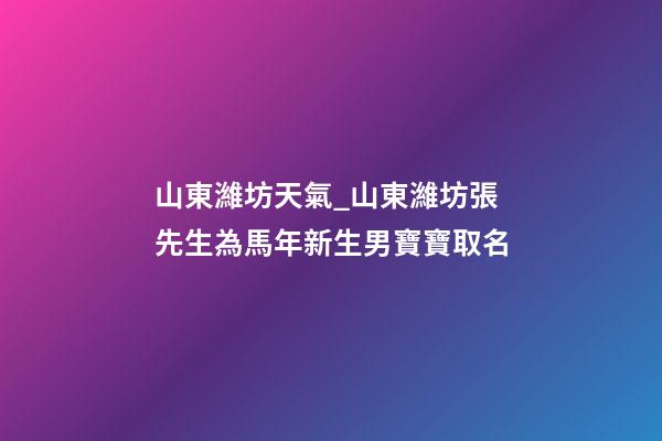 山東濰坊天氣_山東濰坊張先生為馬年新生男寶寶取名-第1張-公司起名-玄機派