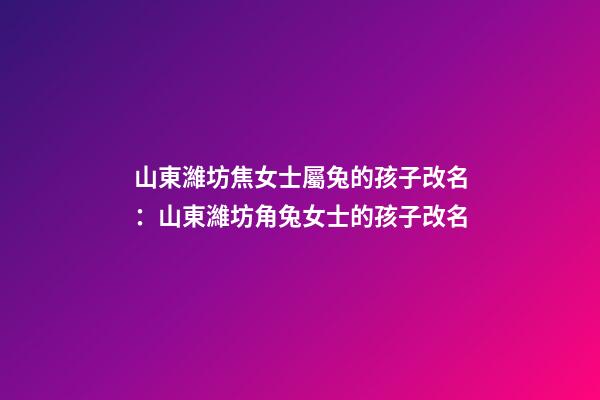 山東濰坊焦女士屬兔的孩子改名：山東濰坊角兔女士的孩子改名-第1張-公司起名-玄機派