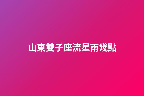 山東雙子座流星雨幾點-第1張-星座運勢-玄機(jī)派