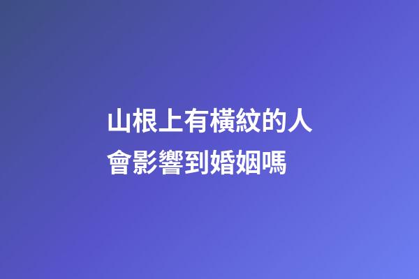 山根上有橫紋的人會影響到婚姻嗎