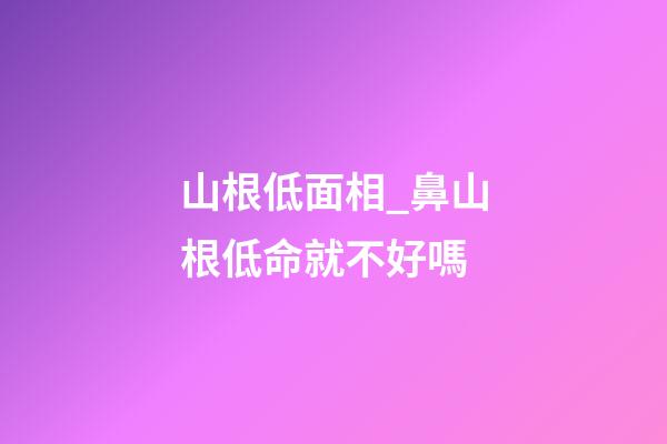 山根低面相_鼻山根低命就不好嗎