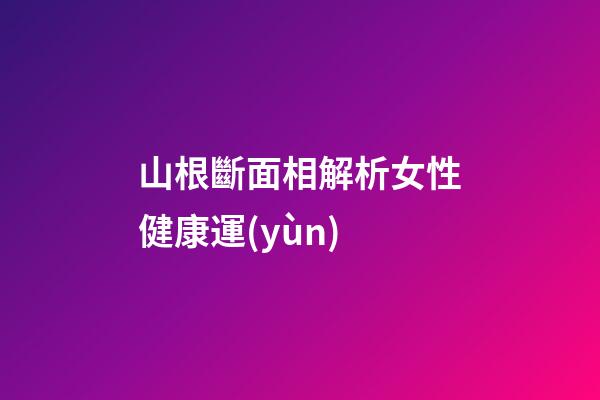 山根斷面相解析女性健康運(yùn)