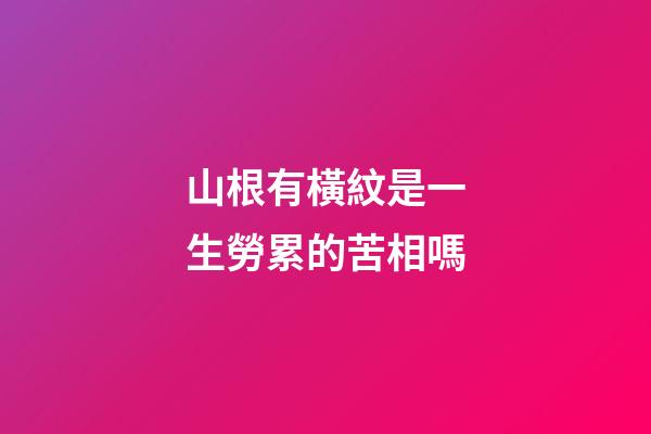山根有橫紋是一生勞累的苦相嗎