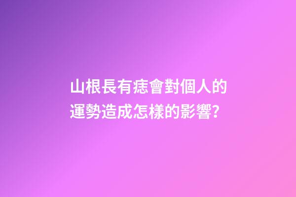 山根長有痣會對個人的運勢造成怎樣的影響？