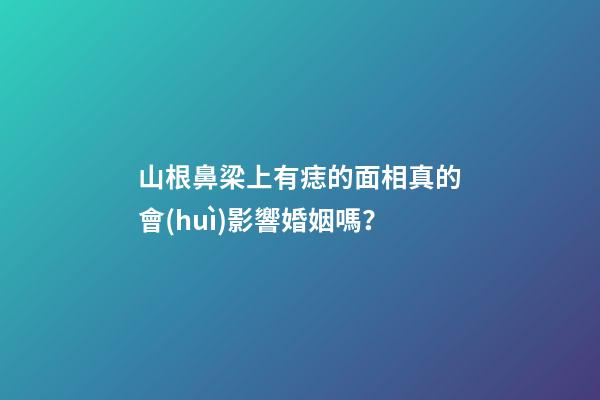 山根鼻梁上有痣的面相真的會(huì)影響婚姻嗎？