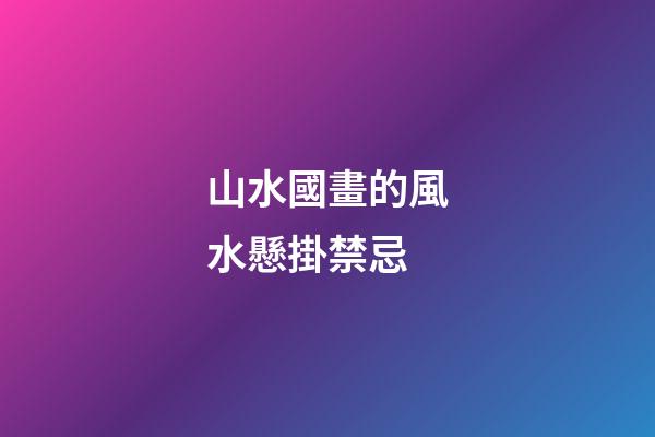 山水國畫的風水懸掛禁忌