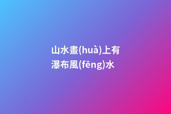 山水畫(huà)上有瀑布風(fēng)水