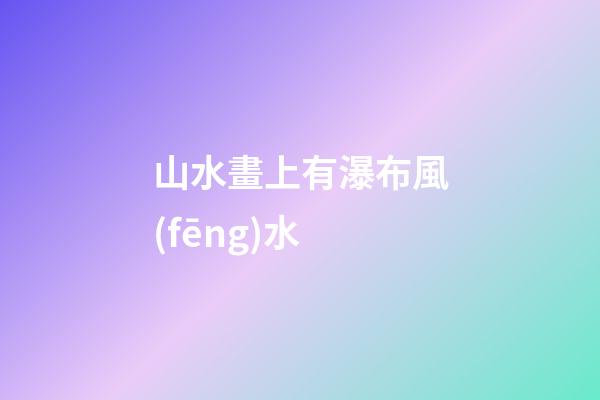 山水畫上有瀑布風(fēng)水