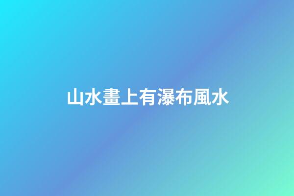 山水畫上有瀑布風水