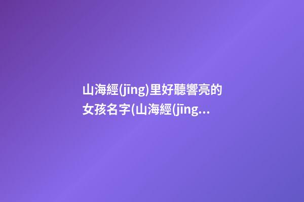 山海經(jīng)里好聽響亮的女孩名字(山海經(jīng)中好聽名字)