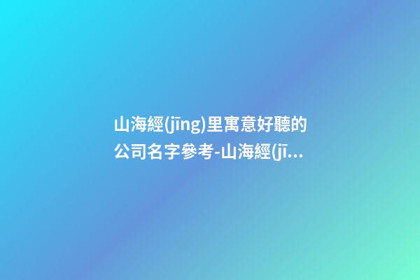 山海經(jīng)里寓意好聽的公司名字參考-山海經(jīng)取名公司推薦-第1張-公司起名-玄機(jī)派