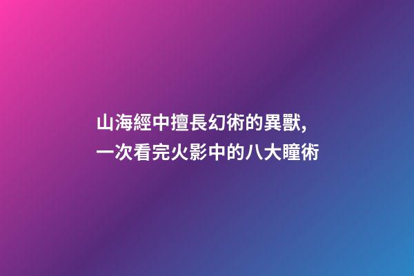山海經中擅長幻術的異獸,一次看完火影中的八大瞳術-第1張-觀點-玄機派