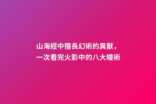 山海經中擅長幻術的異獸，一次看完火影中的八大瞳術-第1張-觀點-玄機派